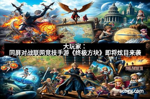 大玩家：同屏对战联网竞技手游《终极方块》即将炫目来袭