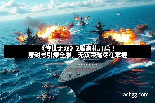 《传世无双》2服豪礼开启！赠封号引爆全服，无双荣耀尽在掌握