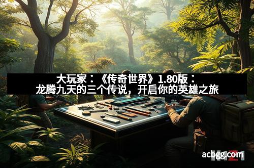 大玩家：《传奇世界》1.80版：龙腾九天的三个传说，开启你的英雄之旅