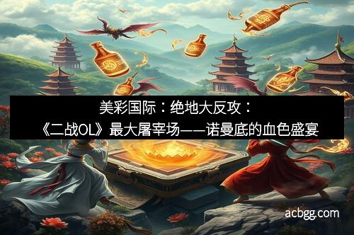 美彩国际：绝地大反攻：《二战OL》最大屠宰场——诺曼底的血色盛宴