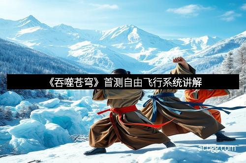《吞噬苍穹》首测自由飞行系统讲解