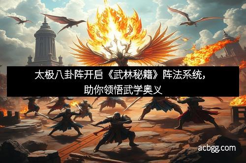 太极八卦阵开启《武林秘籍》阵法系统，助你领悟武学奥义